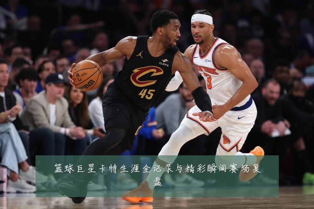 篮球巨星卡特生涯全记录与精彩瞬间赛场复盘
