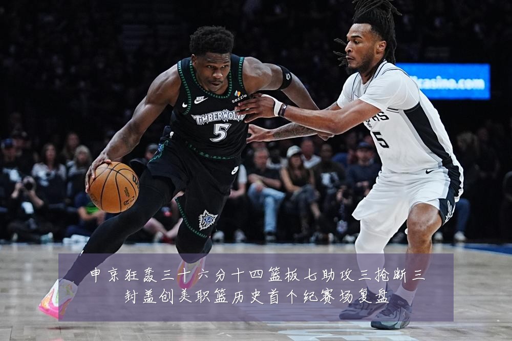申京狂轰三十六分十四篮板七助攻三抢断三封盖创美职篮历史首个纪赛场复盘